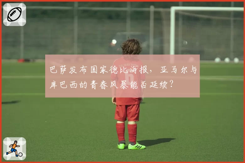 巴萨发布国家德比海报，亚马尔与库巴西的青春风暴能否延续？