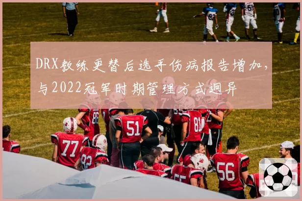 DRX教练更替后选手伤病报告增加，与2022冠军时期管理方式迥异