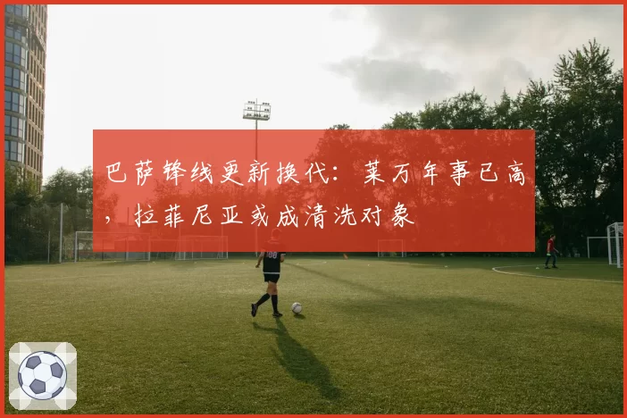 巴萨锋线更新换代:莱万年事已高,拉菲尼亚或成清洗对象