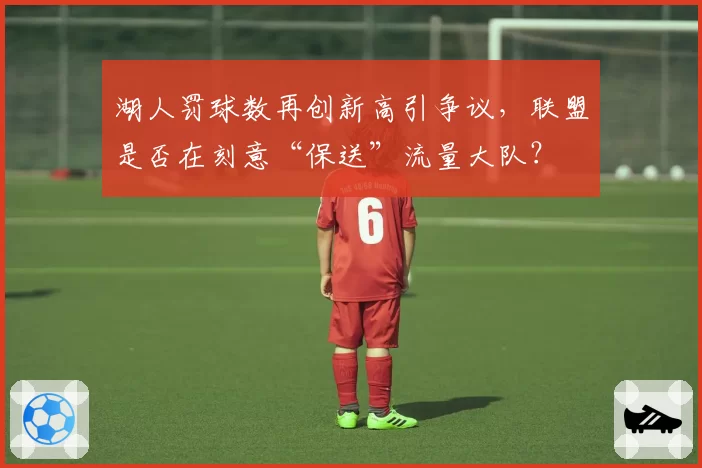 湖人罚球数再创新高引争议，联盟是否在刻意“保送”流量大队？