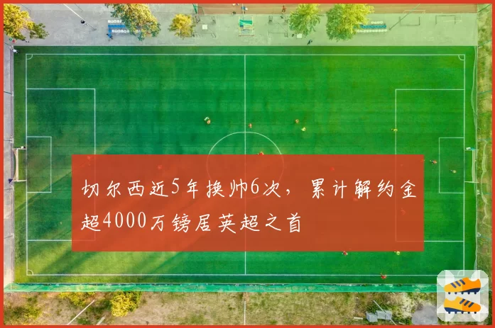 切尔西近5年换帅6次,累计解约金超4000万镑居英超之首