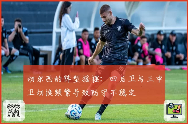 切尔西的阵型摇摆:四后卫与三中卫切换频繁导致防守不稳定