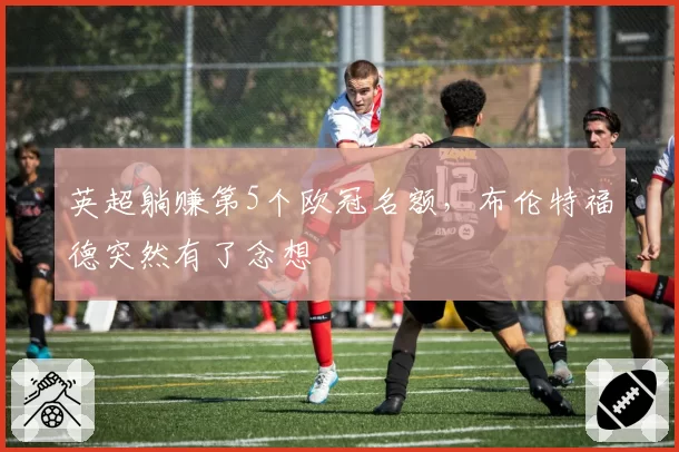 英超躺赚第5个欧冠名额，布伦特福德突然有了念想