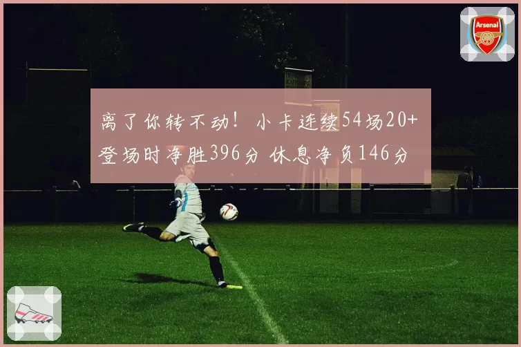离了你转不动！小卡连续54场20+ 登场时净胜396分 休息净负146分