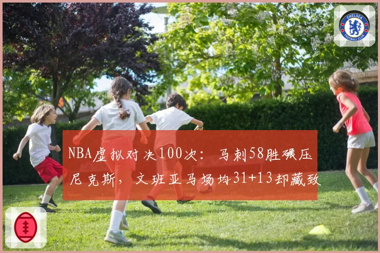 NBA虚拟对决100次：马刺58胜碾压尼克斯，文班亚马场均31+13却藏致命变数