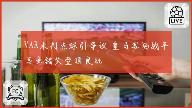 VAR未判点球引争议 皇马客场战平马竞错失登顶良机