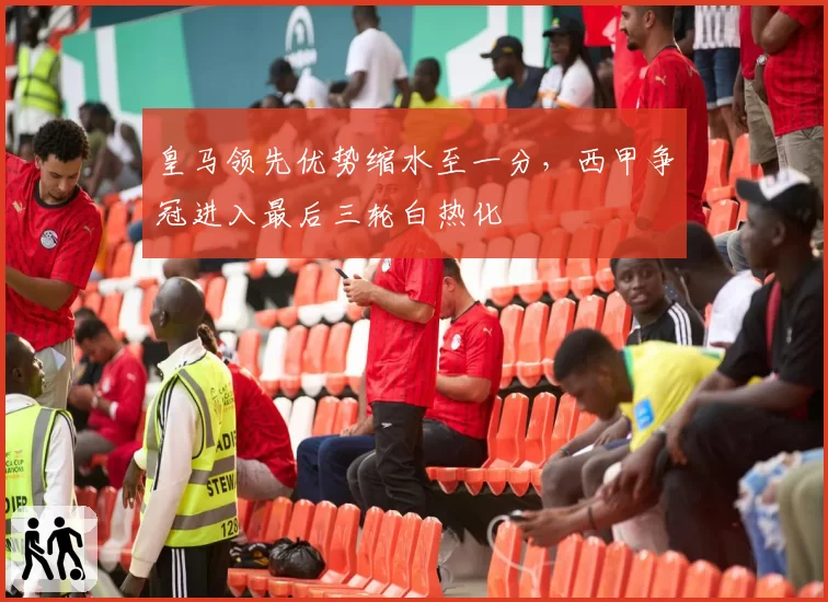 皇马领先优势缩水至一分，西甲争冠进入最后三轮白热化