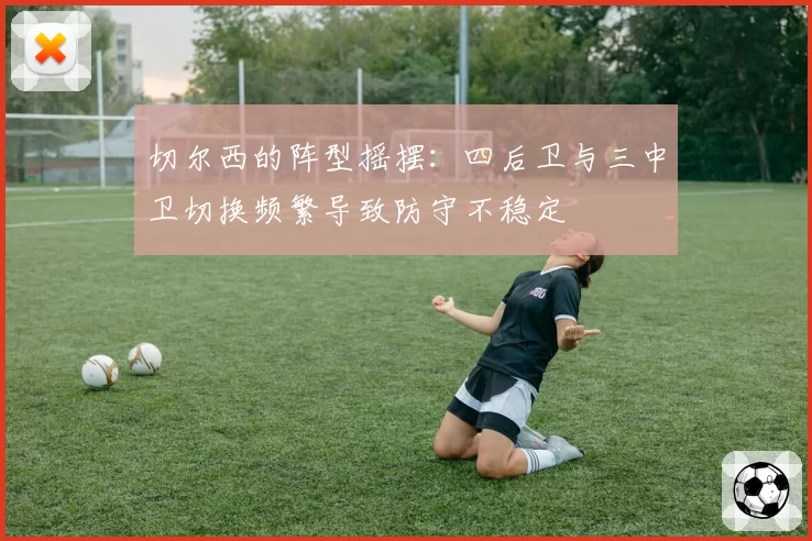 切尔西的阵型摇摆:四后卫与三中卫切换频繁导致防守不稳定