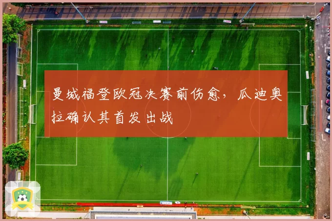 曼城福登欧冠决赛前伤愈，瓜迪奥拉确认其首发出战