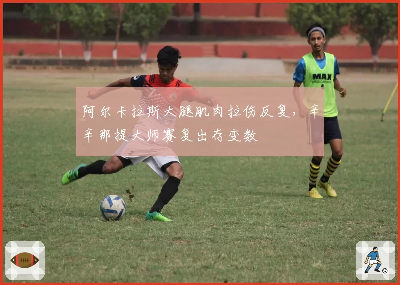 阿尔卡拉斯大腿肌肉拉伤反复，辛辛那提大师赛复出存变数