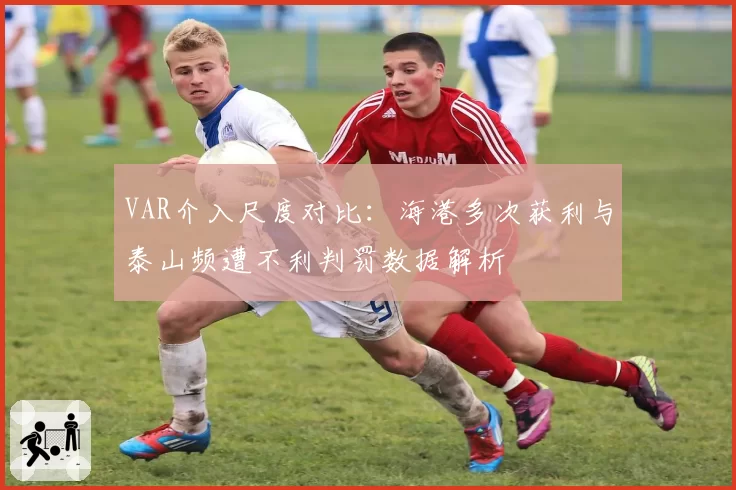 VAR介入尺度对比：海港多次获利与泰山频遭不利判罚数据解析