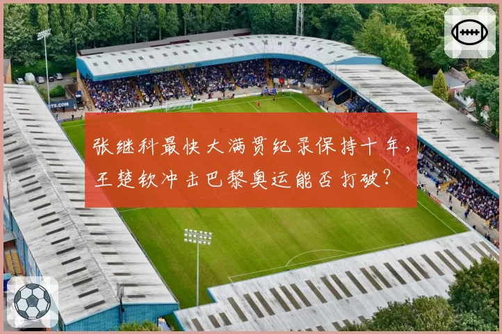 张继科最快大满贯纪录保持十年,王楚钦冲击巴黎奥运能否打破?