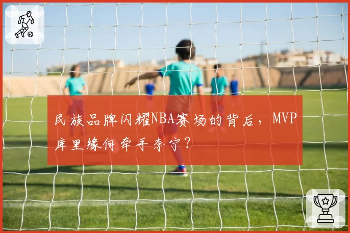 民族品牌闪耀NBA赛场的背后，MVP库里缘何牵手李宁？