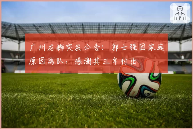 广州龙狮突发公告：郭士强因家庭原因离队，感谢其三年付出