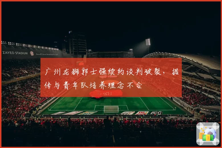 广州龙狮郭士强续约谈判破裂,据传与青年队培养理念不合