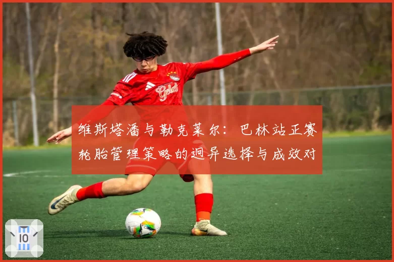 维斯塔潘与勒克莱尔：巴林站正赛轮胎管理策略的迥异选择与成效对比