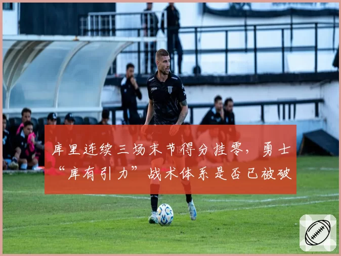 库里连续三场末节得分挂零，勇士“库有引力”战术体系是否已被破解？