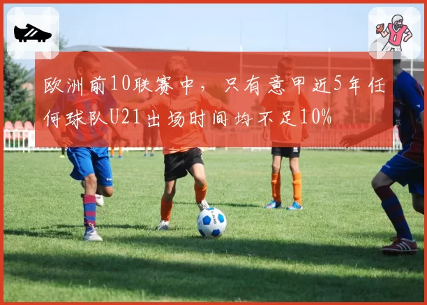 欧洲前10联赛中，只有意甲近5年任何球队U21出场时间均不足10%