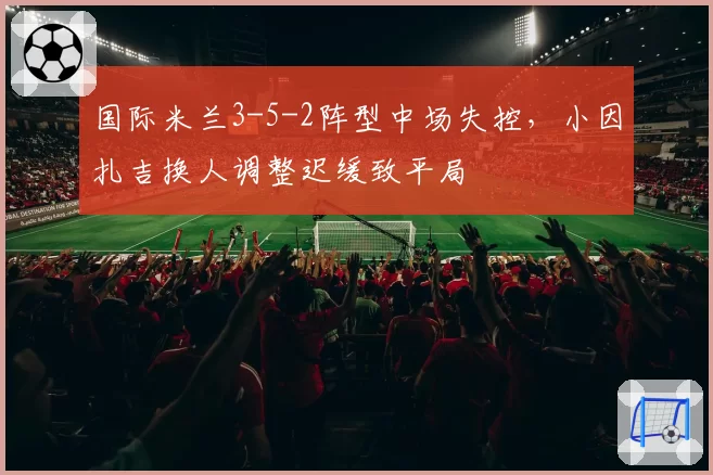 国际米兰3-5-2阵型中场失控,小因扎吉换人调整迟缓致平局