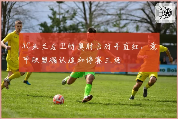 AC米兰后卫特奥肘击对手直红，意甲联盟确认追加停赛三场