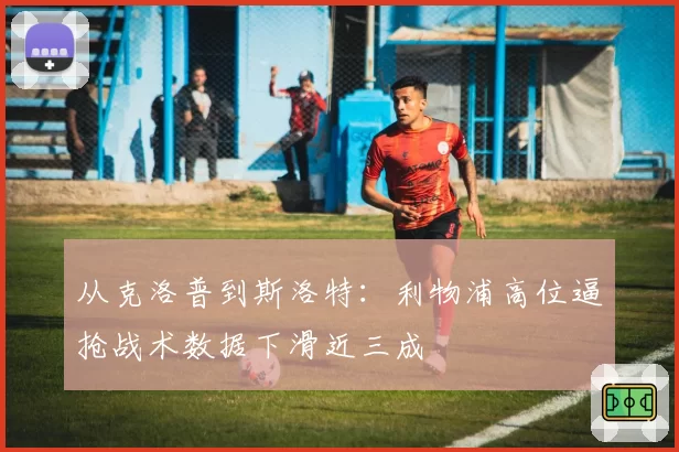 从克洛普到斯洛特：利物浦高位逼抢战术数据下滑近三成